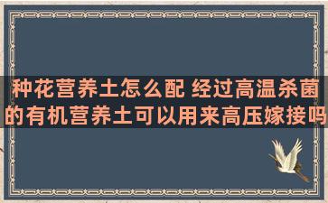 种花营养土怎么配 经过高温杀菌的有机营养土可以用来高压嫁接吗